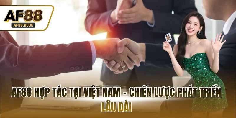AF88 hợp tác tại Việt Nam - Chiến lược phát triển lâu dài